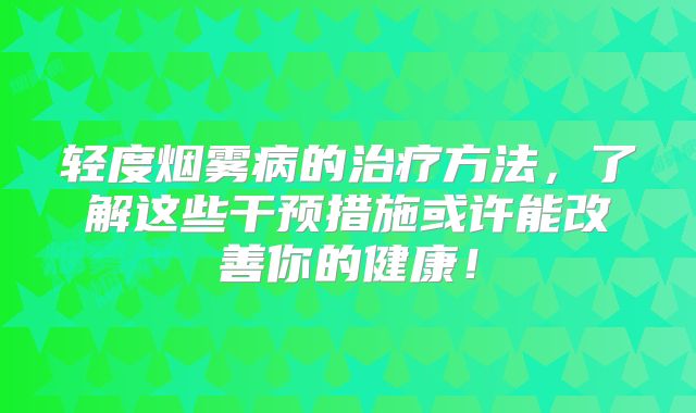 轻度烟雾病的治疗方法，了解这些干预措施或许能改善你的健康！