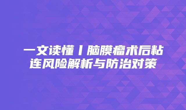 一文读懂丨脑膜瘤术后粘连风险解析与防治对策