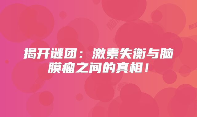 揭开谜团：激素失衡与脑膜瘤之间的真相！