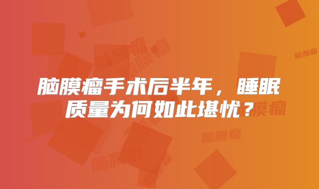 脑膜瘤手术后半年，睡眠质量为何如此堪忧？