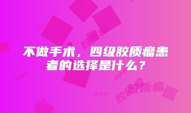 不做手术，四级胶质瘤患者的选择是什么？