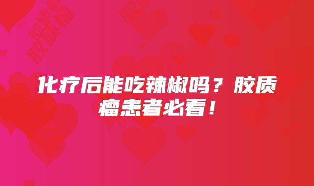 化疗后能吃辣椒吗？胶质瘤患者必看！