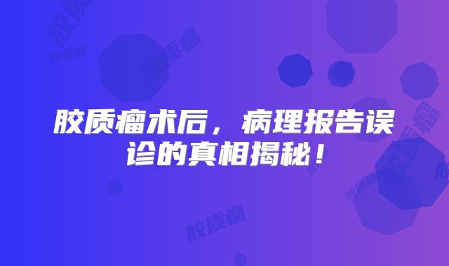 胶质瘤术后，病理报告误诊的真相揭秘！