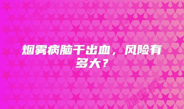 烟雾病脑干出血，风险有多大？