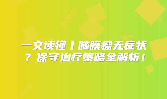 一文读懂丨脑膜瘤无症状？保守治疗策略全解析！