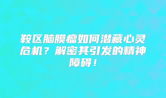 鞍区脑膜瘤如何潜藏心灵危机？解密其引发的精神障碍！