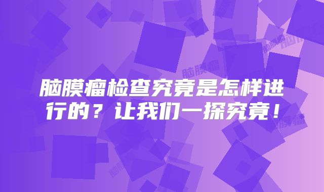 脑膜瘤检查究竟是怎样进行的？让我们一探究竟！