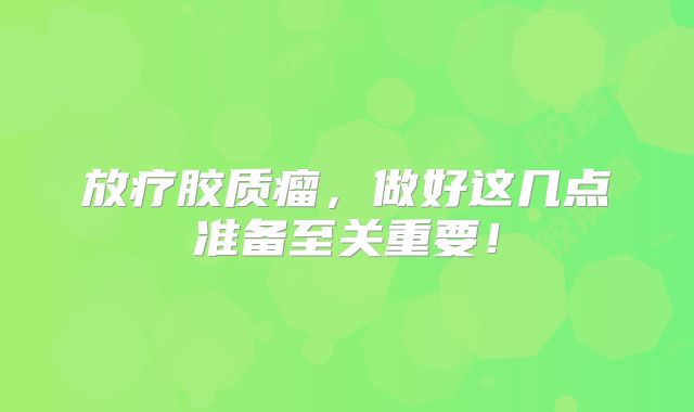 放疗胶质瘤，做好这几点准备至关重要！