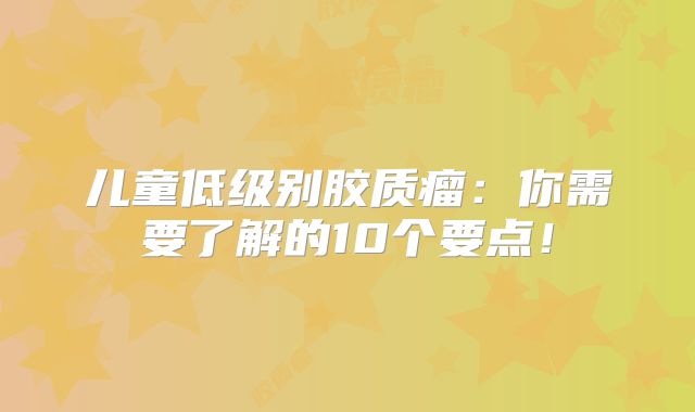 儿童低级别胶质瘤：你需要了解的10个要点！
