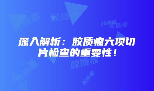 深入解析：胶质瘤六项切片检查的重要性！