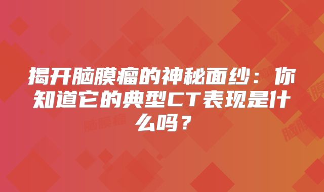 揭开脑膜瘤的神秘面纱：你知道它的典型CT表现是什么吗？