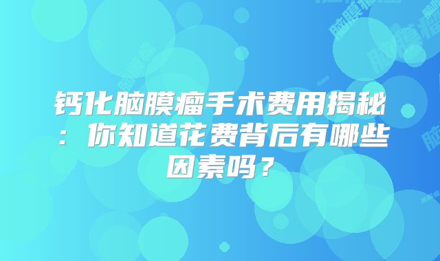 钙化脑膜瘤手术费用揭秘：你知道花费背后有哪些因素吗？