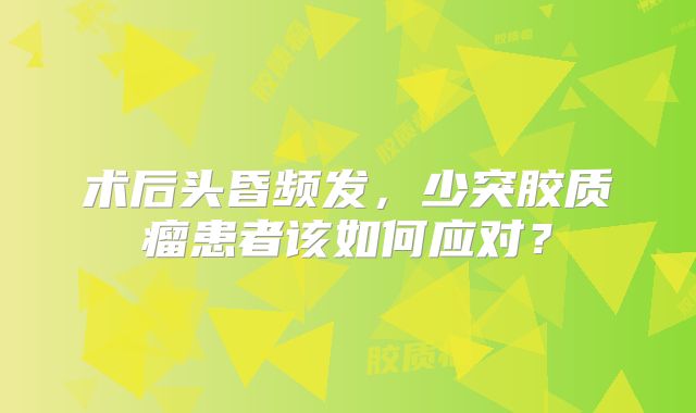术后头昏频发，少突胶质瘤患者该如何应对？
