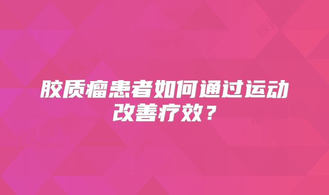 胶质瘤患者如何通过运动改善疗效？