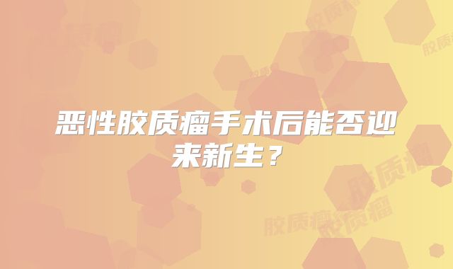 恶性胶质瘤手术后能否迎来新生？