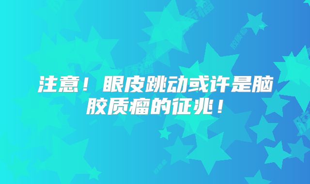 注意！眼皮跳动或许是脑胶质瘤的征兆！