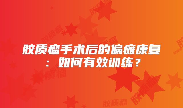 胶质瘤手术后的偏瘫康复：如何有效训练？