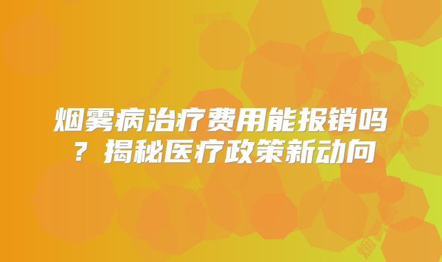 烟雾病治疗费用能报销吗？揭秘医疗政策新动向