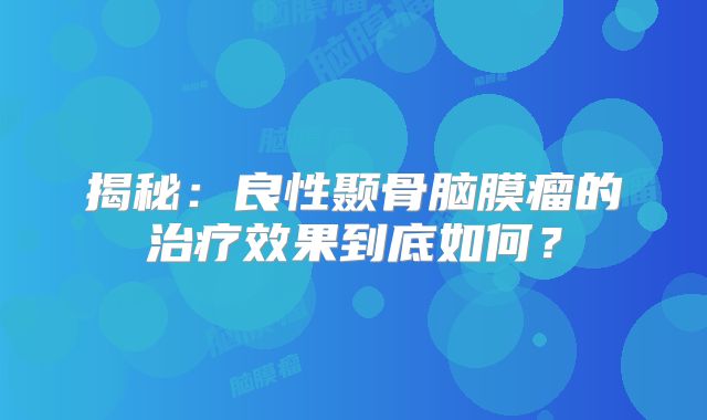 揭秘：良性颞骨脑膜瘤的治疗效果到底如何？