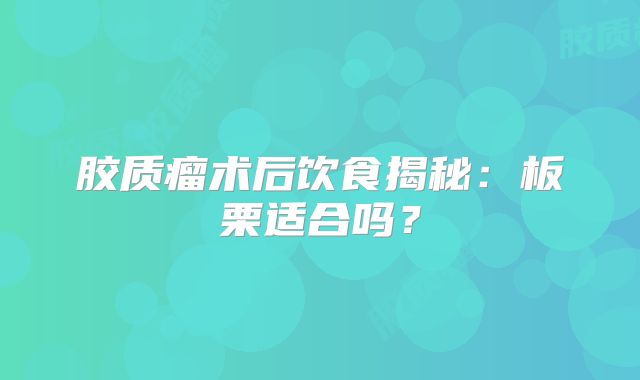 胶质瘤术后饮食揭秘：板栗适合吗？