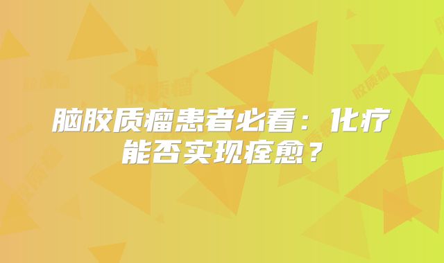脑胶质瘤患者必看：化疗能否实现痊愈？