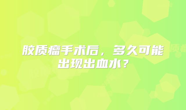 胶质瘤手术后，多久可能出现出血水？