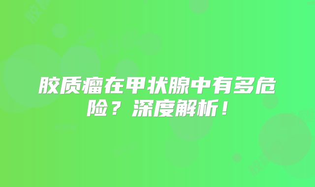 胶质瘤在甲状腺中有多危险？深度解析！