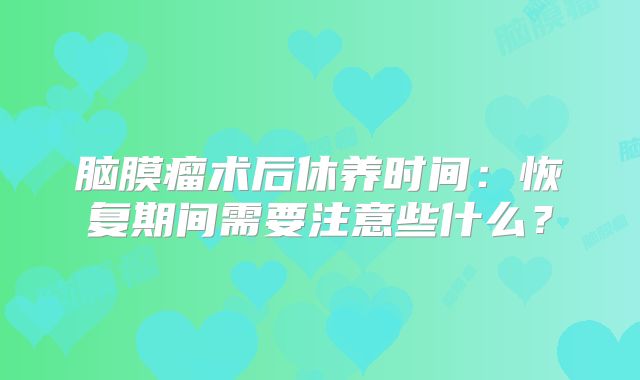 脑膜瘤术后休养时间：恢复期间需要注意些什么？