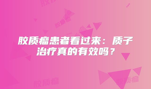 胶质瘤患者看过来：质子治疗真的有效吗？