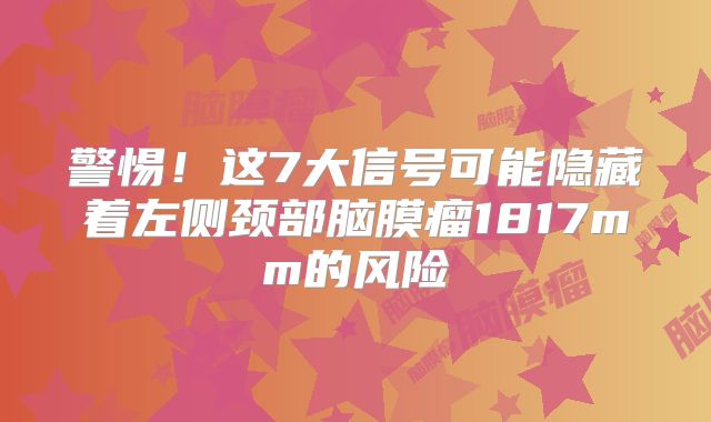 警惕！这7大信号可能隐藏着左侧颈部脑膜瘤1817mm的风险