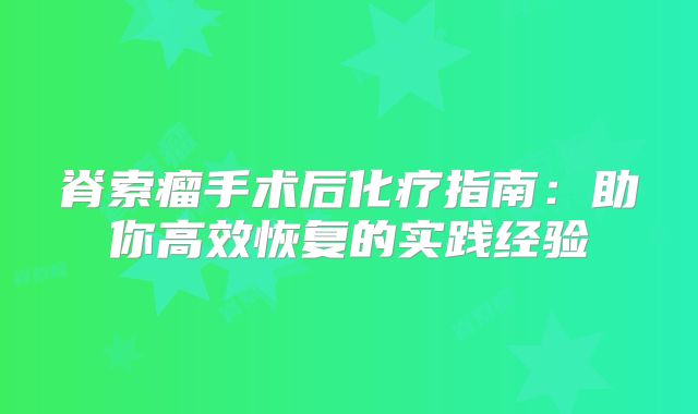 脊索瘤手术后化疗指南：助你高效恢复的实践经验