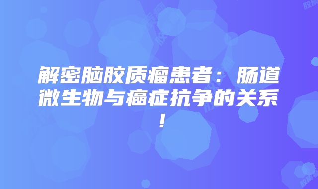 解密脑胶质瘤患者：肠道微生物与癌症抗争的关系！