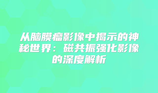 从脑膜瘤影像中揭示的神秘世界：磁共振强化影像的深度解析