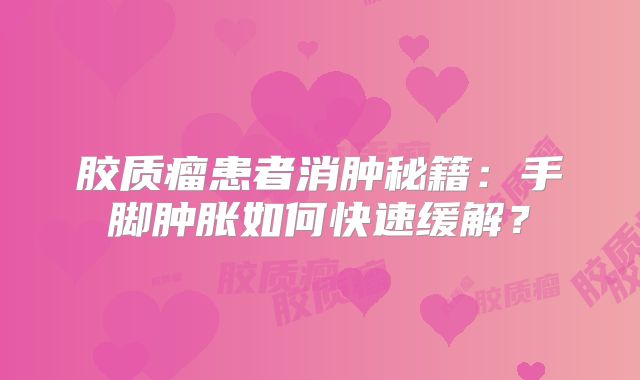 胶质瘤患者消肿秘籍：手脚肿胀如何快速缓解？