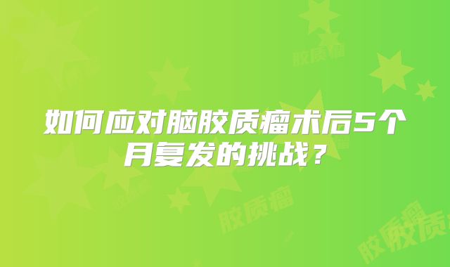 如何应对脑胶质瘤术后5个月复发的挑战？