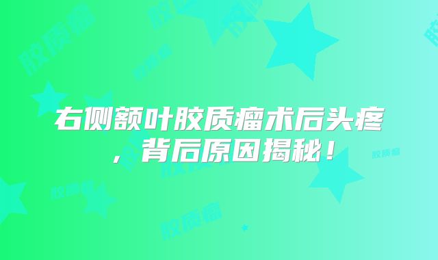 右侧额叶胶质瘤术后头疼，背后原因揭秘！
