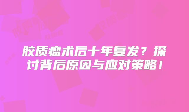 胶质瘤术后十年复发？探讨背后原因与应对策略！