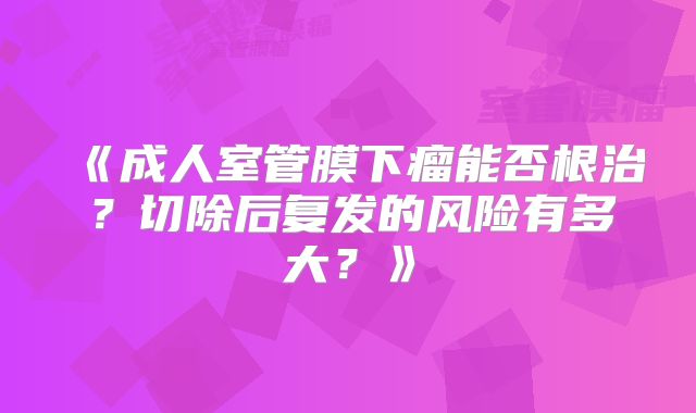 《成人室管膜下瘤能否根治？切除后复发的风险有多大？》