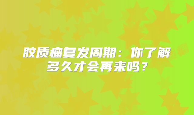 胶质瘤复发周期：你了解多久才会再来吗？