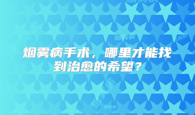 烟雾病手术，哪里才能找到治愈的希望？
