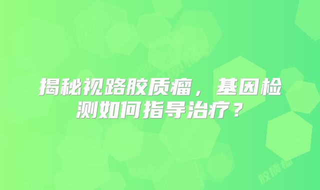 揭秘视路胶质瘤，基因检测如何指导治疗？