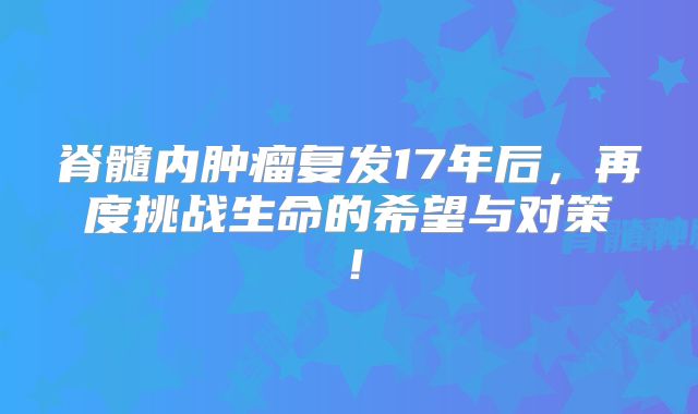 脊髓内肿瘤复发17年后，再度挑战生命的希望与对策！