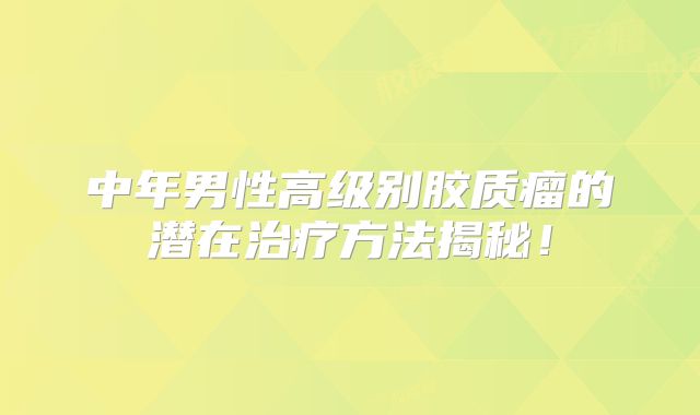 中年男性高级别胶质瘤的潜在治疗方法揭秘！