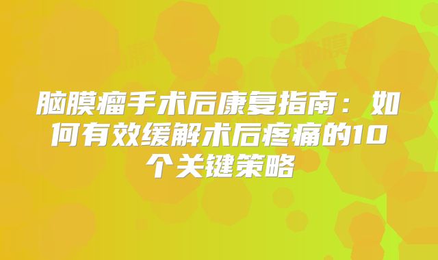脑膜瘤手术后康复指南：如何有效缓解术后疼痛的10个关键策略