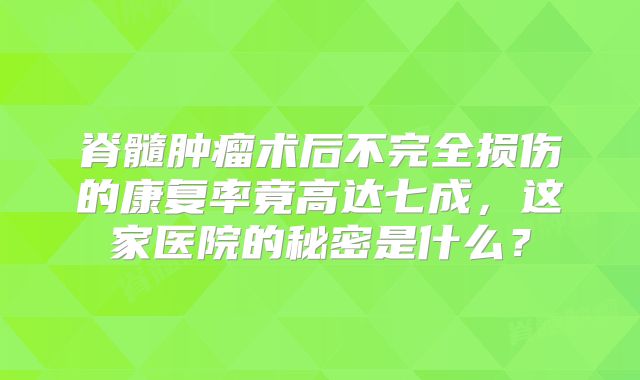 脊髓肿瘤术后不完全损伤的康复率竟高达七成，这家医院的秘密是什么？