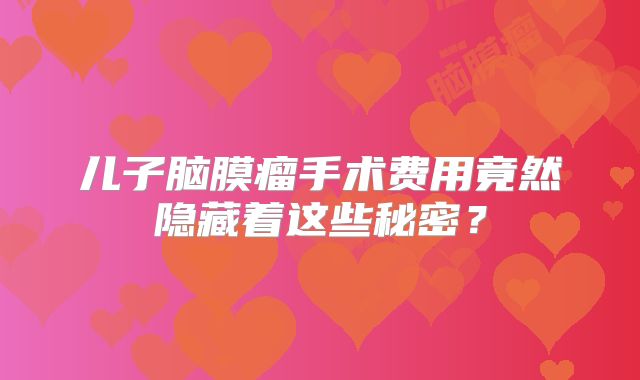 儿子脑膜瘤手术费用竟然隐藏着这些秘密？