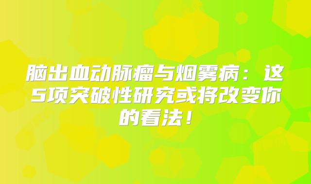 脑出血动脉瘤与烟雾病：这5项突破性研究或将改变你的看法！