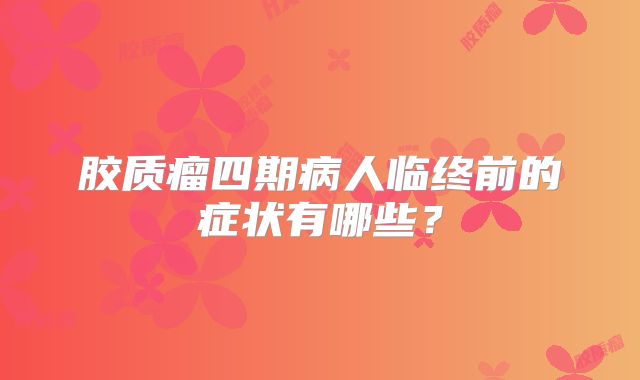 胶质瘤四期病人临终前的症状有哪些？