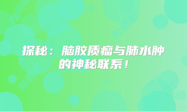 探秘：脑胶质瘤与肺水肿的神秘联系！