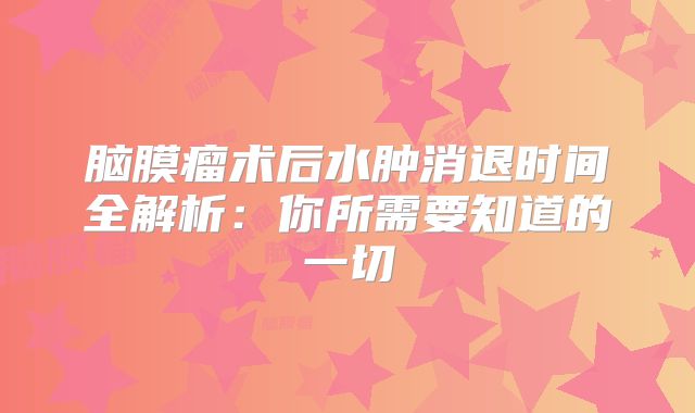 脑膜瘤术后水肿消退时间全解析：你所需要知道的一切